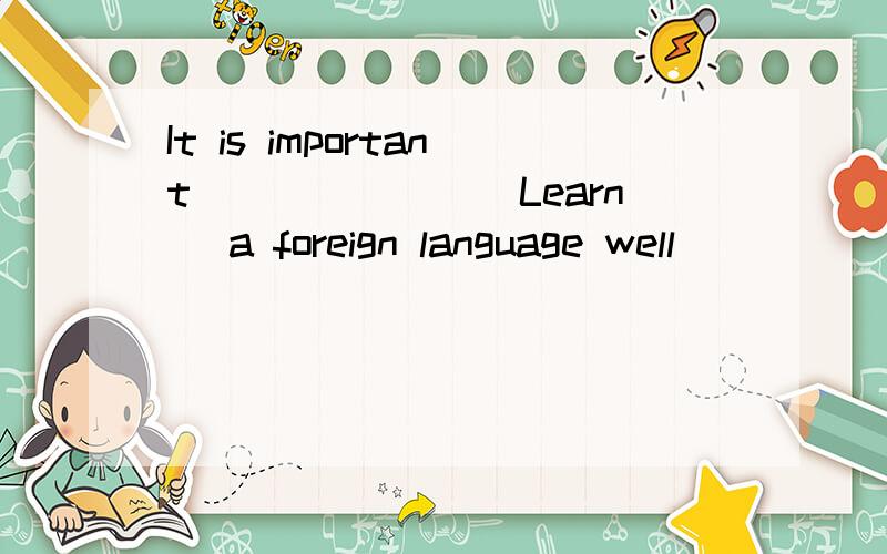 It is important_______(Learn) a foreign language well