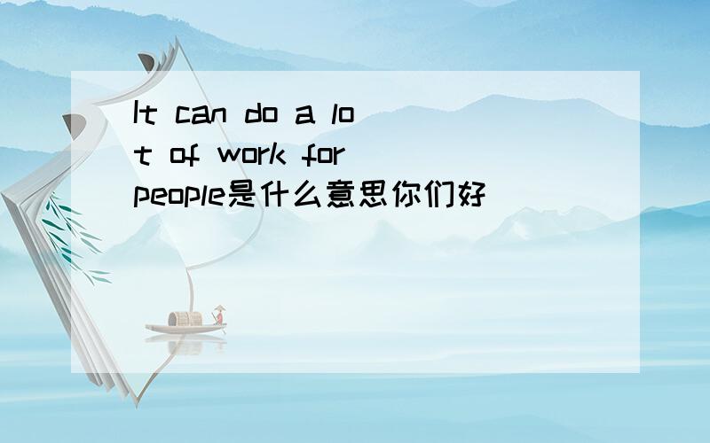 It can do a lot of work for people是什么意思你们好