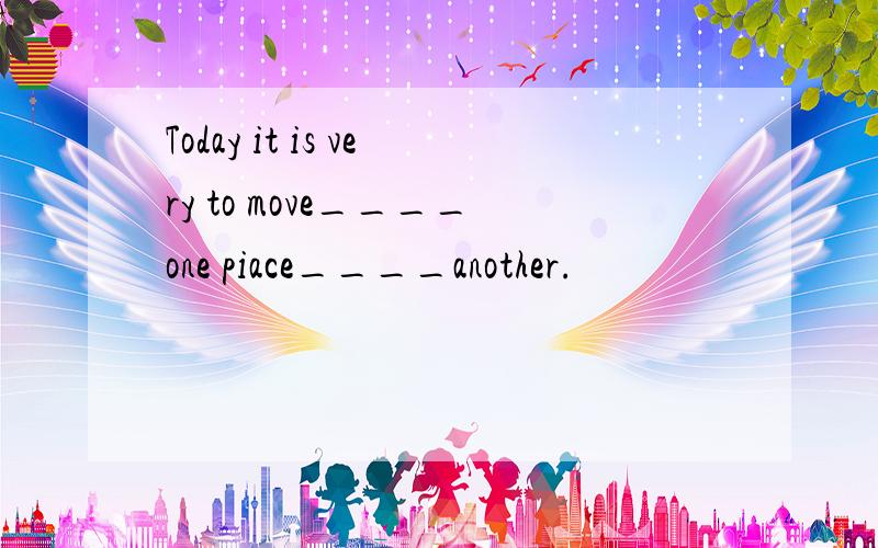 Today it is very to move____one piace____another.