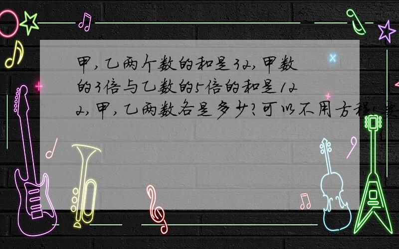 甲,乙两个数的和是32,甲数的3倍与乙数的5倍的和是122,甲,乙两数各是多少?可以不用方程!要完整算式!