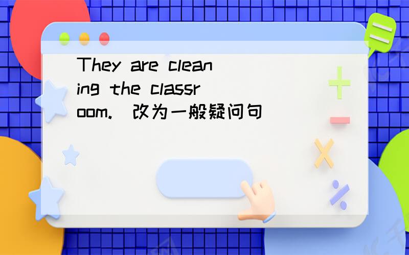 They are cleaning the classroom.(改为一般疑问句）