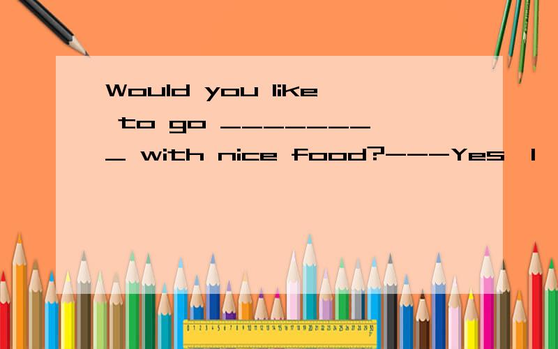 Would you like to go ________ with nice food?---Yes,I'd love to.A.somewhere B.anywhere c.nowwhere