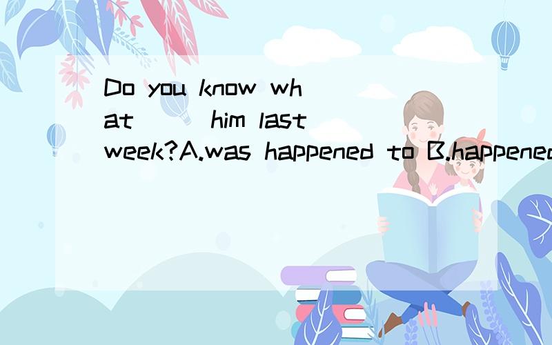 Do you know what___him last week?A.was happened to B.happened to C.was happened on选项是次要的,关键是原因答的详细点,好的追$