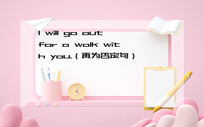 I will go out for a walk with you.（再为否定句）