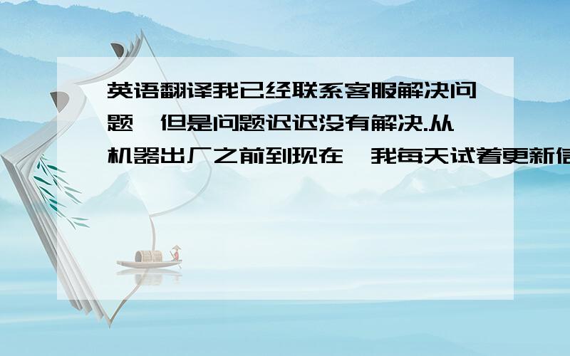 英语翻译我已经联系客服解决问题,但是问题迟迟没有解决.从机器出厂之前到现在,我每天试着更新信息,但是,都是锁住的.今天依然是被锁住的.我们也非常抱歉,但是我们只能等待客服解决问