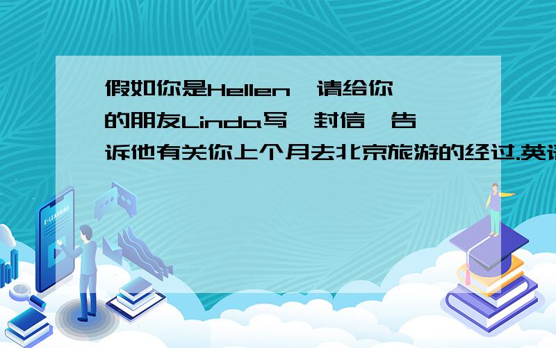 假如你是Hellen,请给你的朋友Linda写一封信,告诉他有关你上个月去北京旅游的经过.英语作文,70词左右.是坐火车，火车非常舒适，可以看到窗外的美丽风景。你们大约花了一天到达，北京有很