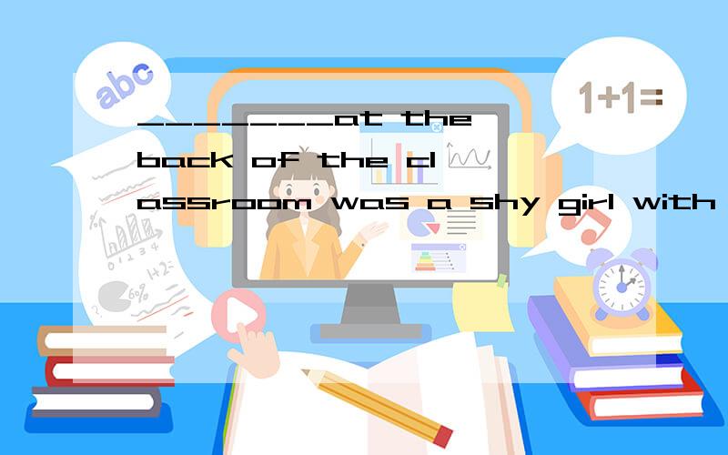 _______at the back of the classroom was a shy girl with two big eyes.A.To seat B.seated C.Having seated D.Seating