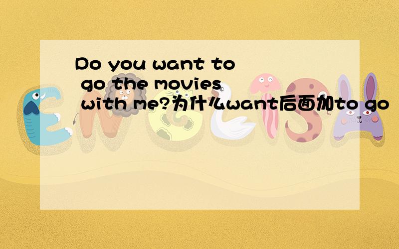 Do you want to go the movies with me?为什么want后面加to go