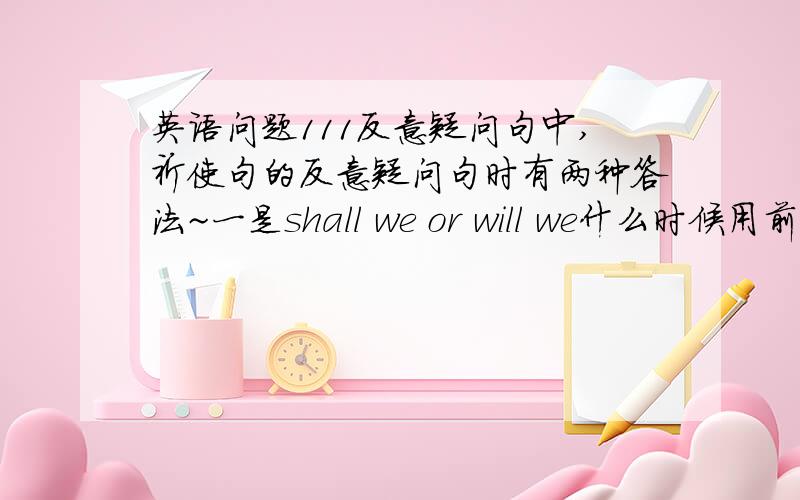 英语问题111反意疑问句中,祈使句的反意疑问句时有两种答法~一是shall we or will we什么时候用前者,什么时候用后者?