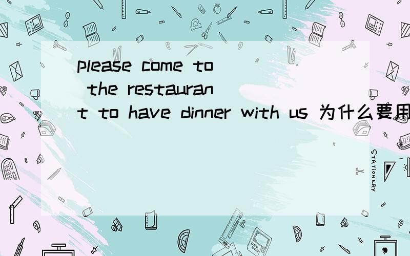 please come to the restaurant to have dinner with us 为什么要用to have