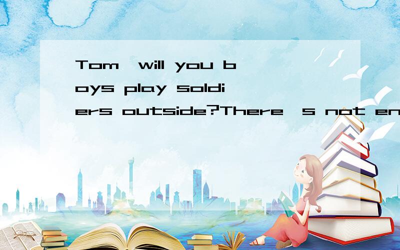 Tom,will you boys play soldiers outside?There's not enough room for you here.各位哥哥姐姐帮忙看下这个句子,翻译下哈 ,这个句子好怪哦,从来没见过这种表达,可以的话在简要分析下哈,will you boys play soldiers outs