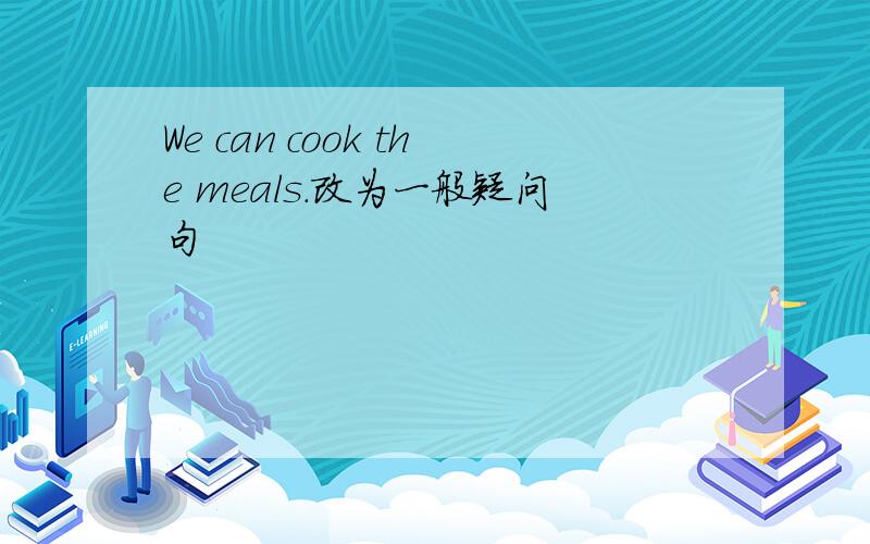 We can cook the meals.改为一般疑问句