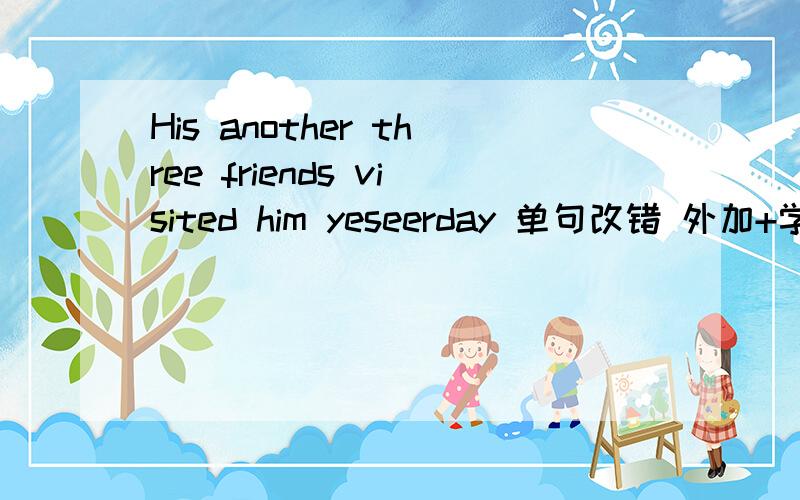 His another three friends visited him yeseerday 单句改错 外加+学好英语是很有帮助的 翻译成汉语