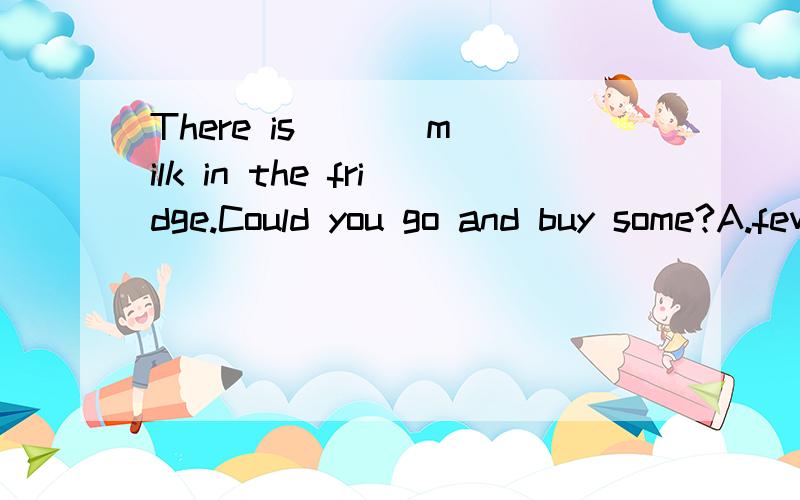 There is ( ) milk in the fridge.Could you go and buy some?A.few B.a few C.little D.a little