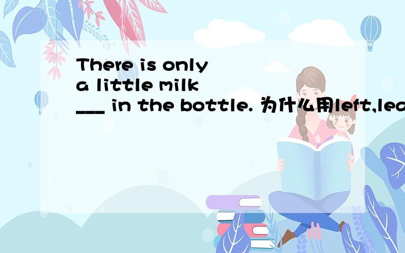 There is only a little milk ___ in the bottle. 为什么用left,leaving可以吗?