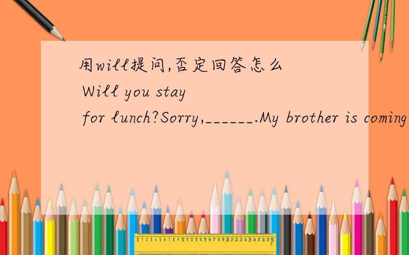 用will提问,否定回答怎么 Will you stay for lunch?Sorry,______.My brother is coming to see me.A.