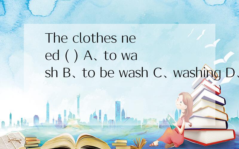 The clothes need ( ) A、to wash B、to be wash C、washing D、wash