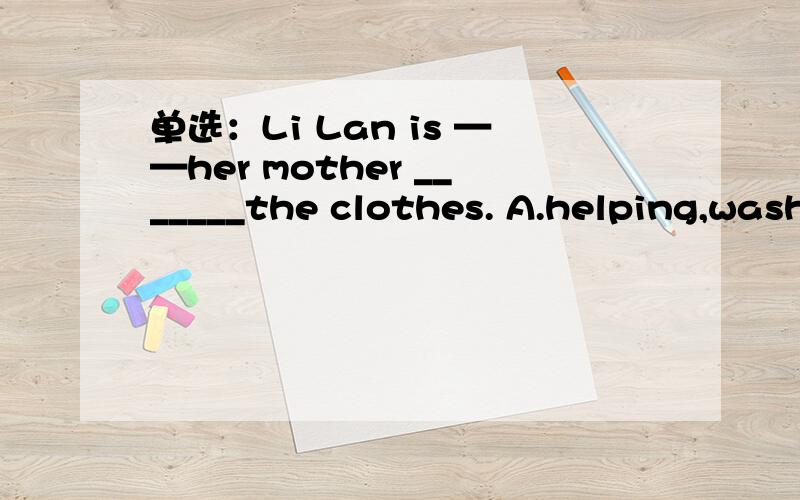 单选：Li Lan is ——her mother _______the clothes. A.helping,wash B.helping,washing