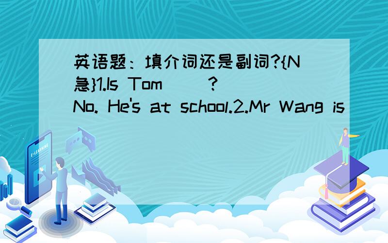 英语题：填介词还是副词?{N急}1.Is Tom ()?No. He's at school.2.Mr Wang is () fifty years old.3.Dont's put your socks on the chair. Please put them ().