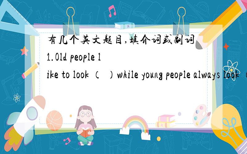 有几个英文题目,填介词或副词1.Old people like to look （ ）while young people always look （ ）2.I can tell ( ) experience that sometihing is wrong with the machine.3.Watching TV can keep you ( ) to date ( ) what is happenin in the wo