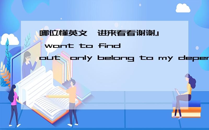 哪位懂英文,进来看看谢谢.I want to find out,only belong to my dependence