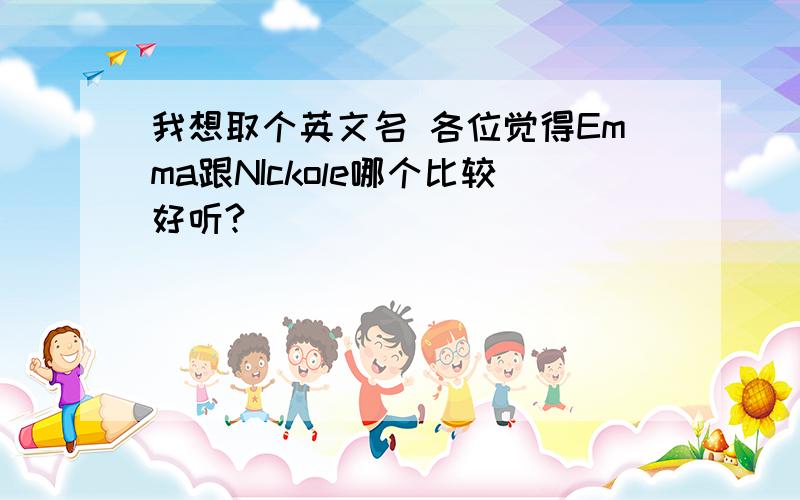 我想取个英文名 各位觉得Emma跟NIckole哪个比较好听?