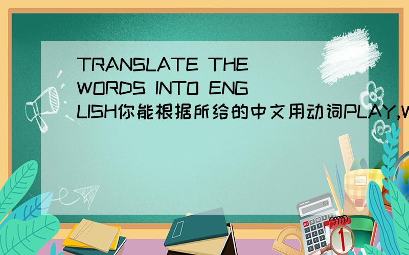 TRANSLATE THE WORDS INTO ENGLISH你能根据所给的中文用动词PLAY,WRITE,DO,HAVE组成不同的英文词组吗下棋——进行体育活动——弹钢琴——做实验——晨练——洗碗碟——写信——写报告——写邮件—