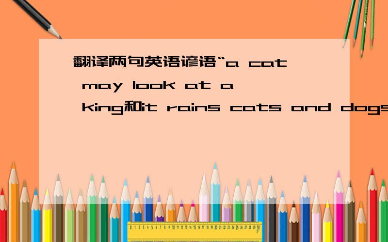 翻译两句英语谚语“a cat may look at a king和it rains cats and dogs.”把英语翻译成谚语