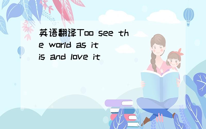 英语翻译Too see the world as it is and love it