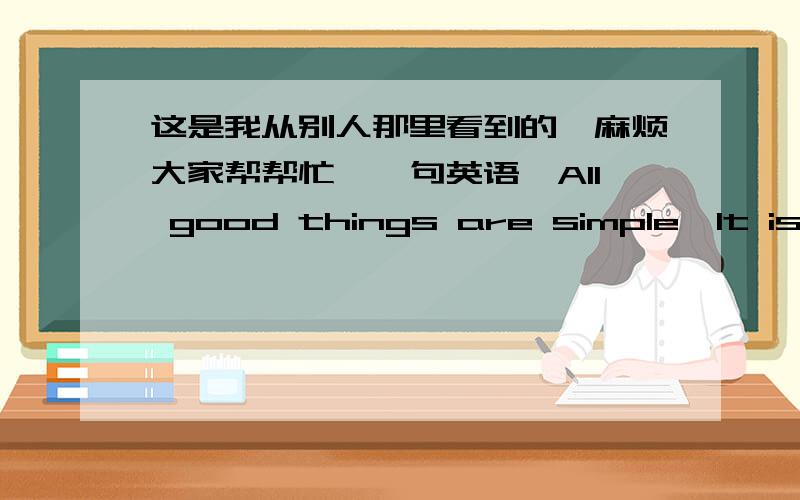 这是我从别人那里看到的,麻烦大家帮帮忙《一句英语》All good things are simple,It is the dumping of their,It is wise because of their simple.这是我从别人那里看到的,感激不尽啊!