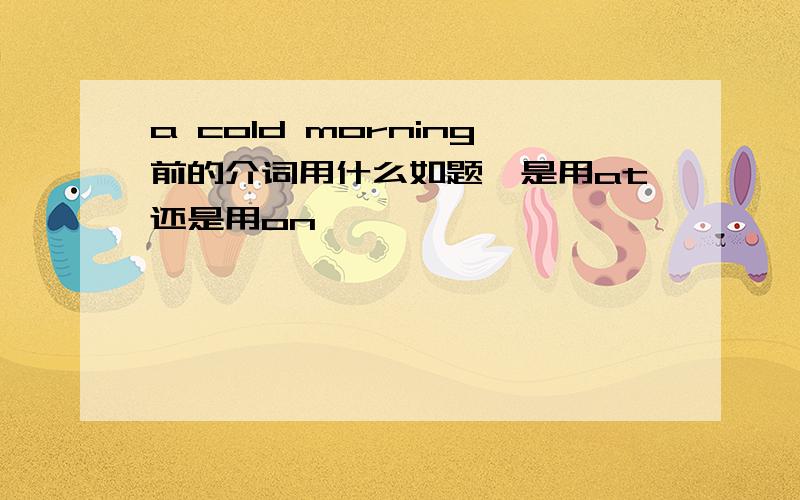 a cold morning前的介词用什么如题,是用at还是用on