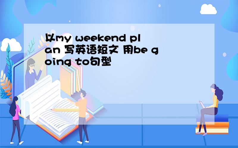 以my weekend plan 写英语短文 用be going to句型