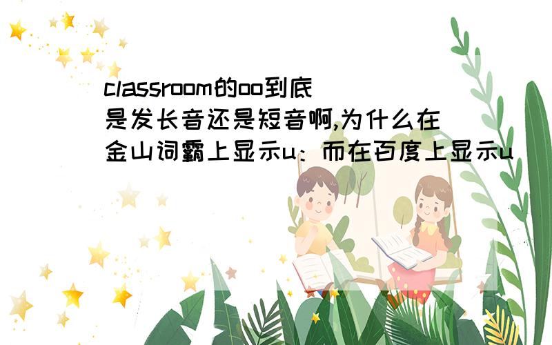 classroom的oo到底是发长音还是短音啊,为什么在金山词霸上显示u：而在百度上显示u