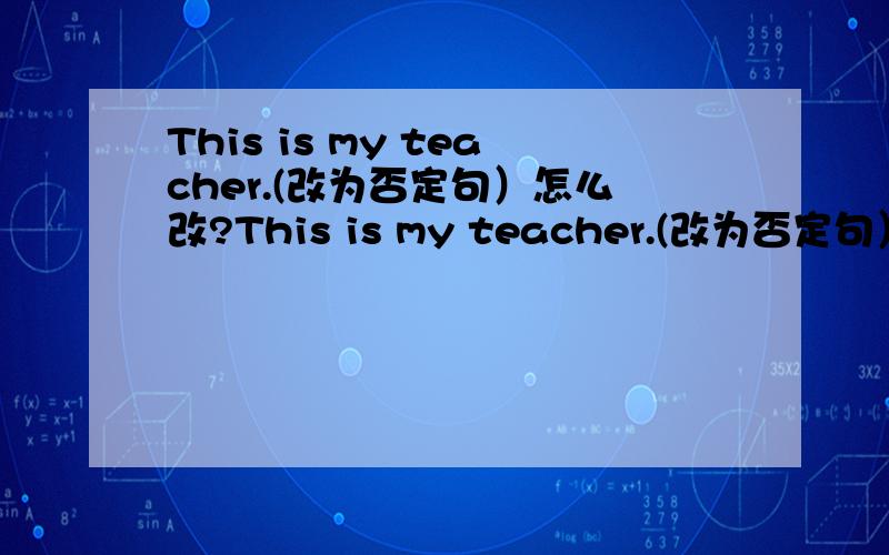 This is my teacher.(改为否定句）怎么改?This is my teacher.(改为否定句）怎么改?
