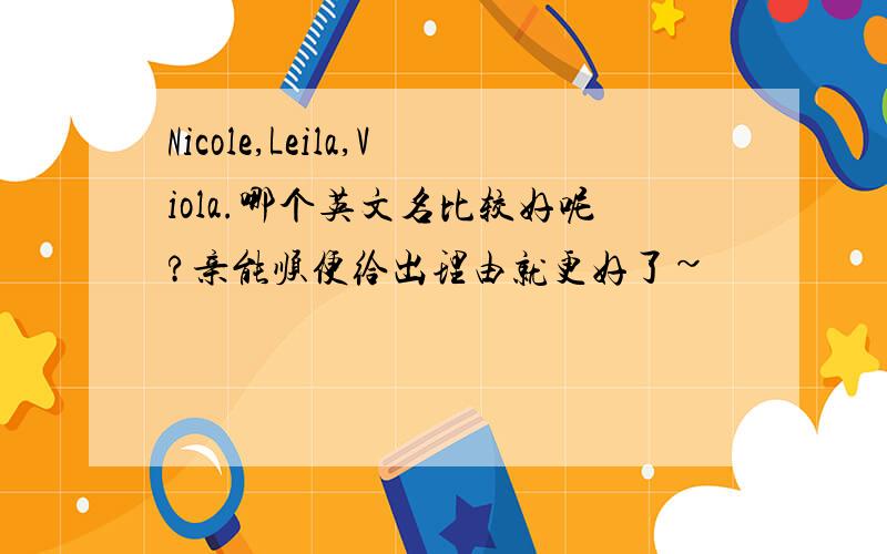 Nicole,Leila,Viola.哪个英文名比较好呢?亲能顺便给出理由就更好了~