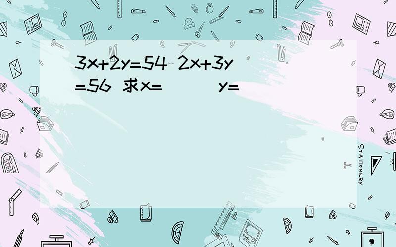 3x+2y=54 2x+3y=56 求x=( ) y=( )