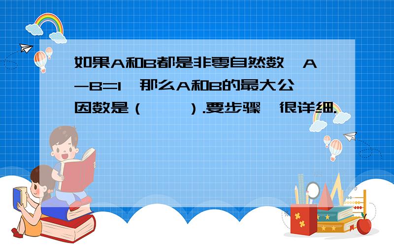 如果A和B都是非零自然数,A-B=1,那么A和B的最大公因数是（    ）.要步骤,很详细.