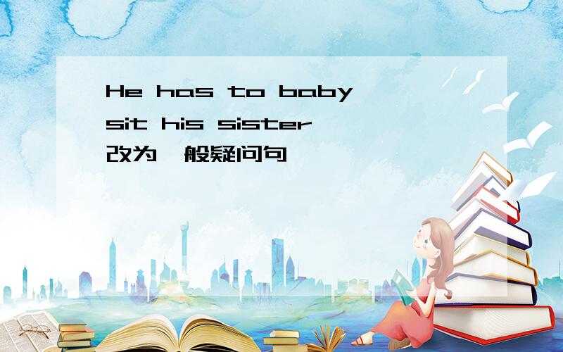 He has to babysit his sister改为一般疑问句