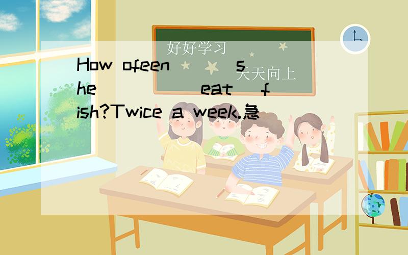 How ofeen＿＿＿ she＿＿＿＿ (eat) fish?Twice a week.急