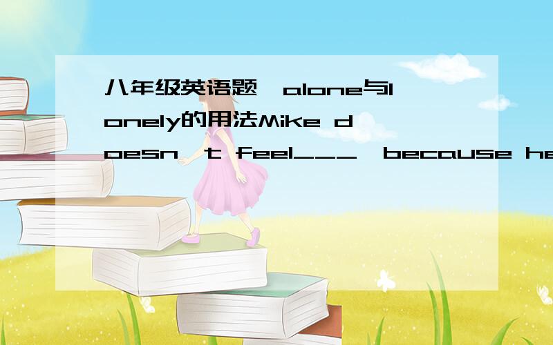 八年级英语题—alone与lonely的用法Mike doesn't feel___,because he has so many friends here.A.alone B.lonely(我认为选A,因为alne表示客观影响的,而lonely是主观影响的,而题目中是朋友影响Mike不孤独的,所以我认