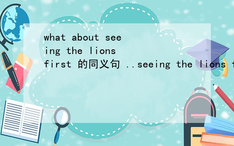 what about seeing the lions first 的同义句 ..seeing the lions first