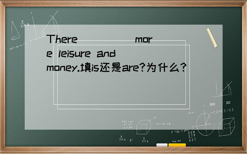 There ____ more leisure and money.填is还是are?为什么?