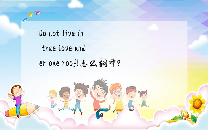Do not live in true love under one roof!怎么翻译?