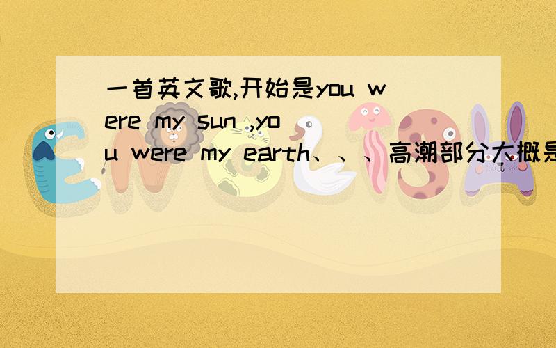 一首英文歌,开始是you were my sun ,you were my earth、、、高潮部分大概是tell me you love me ,why you leave me all the lone,tell you leave me,why you call me on the phone、、、