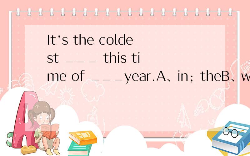 It's the coldest ___ this time of ___year.A、in；theB、will in；/C、at；/D、at；the