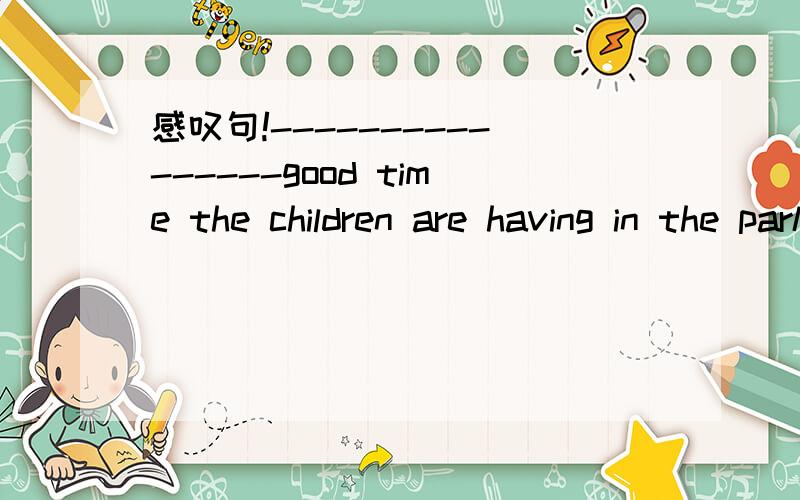 感叹句!----------------good time the children are having in the park!1.what 2.what a