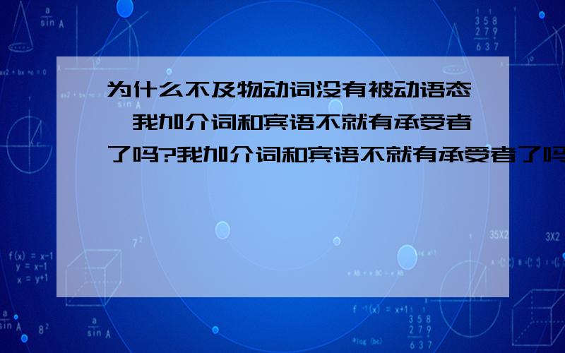 为什么不及物动词没有被动语态,我加介词和宾语不就有承受者了吗?我加介词和宾语不就有承受者了吗?讲解下,有点糊涂.要怎样区分这个不及物动词可以或不可以有被动语态呢？