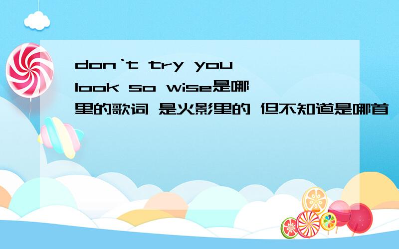 don‘t try you look so wise是哪里的歌词 是火影里的 但不知道是哪首 谁知道?