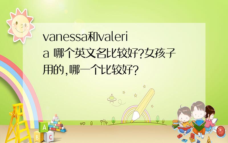 vanessa和valeria 哪个英文名比较好?女孩子用的,哪一个比较好?