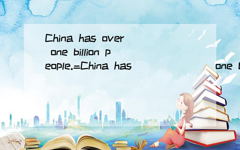 China has over one billion people.=China has (_) (_) one billion people.